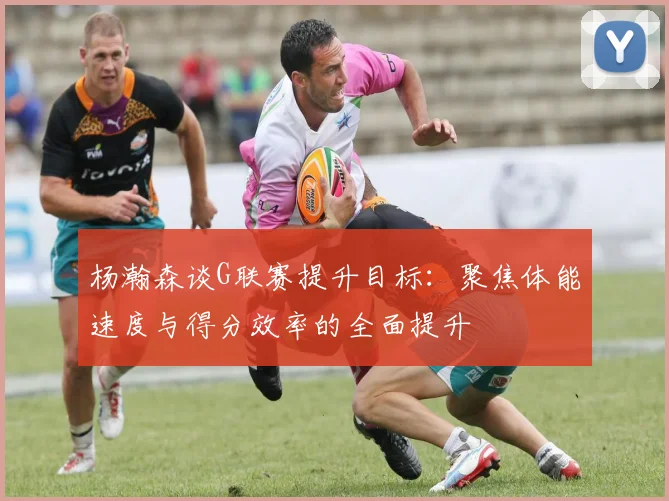 杨瀚森谈G联赛提升目标：聚焦体能速度与得分效率的全面提升