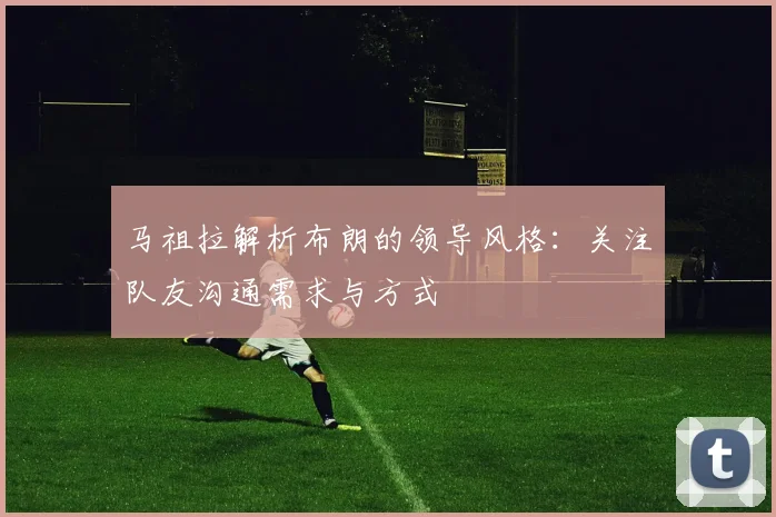 马祖拉解析布朗的领导风格：关注队友沟通需求与方式