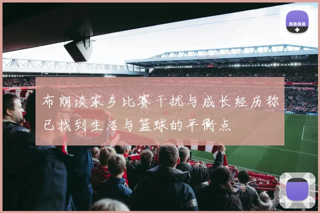 布朗谈家乡比赛干扰与成长经历称已找到生活与篮球的平衡点