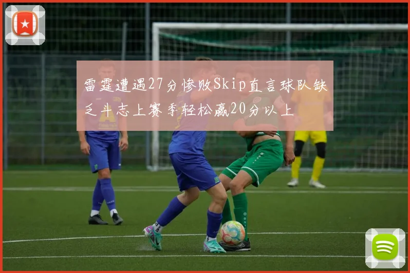 雷霆遭遇27分惨败Skip直言球队缺乏斗志上赛季轻松赢20分以上