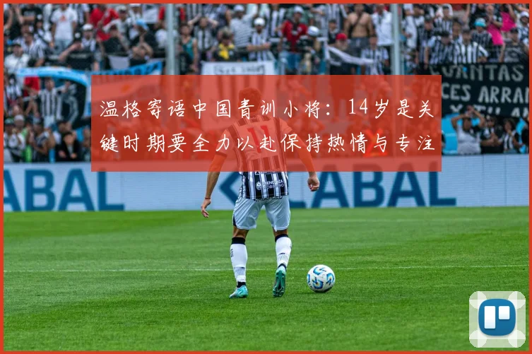 温格寄语中国青训小将：14岁是关键时期要全力以赴保持热情与专注