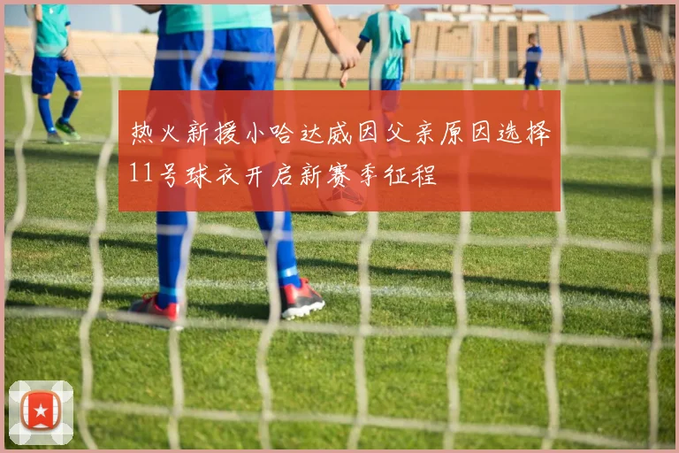 热火新援小哈达威因父亲原因选择11号球衣开启新赛季征程