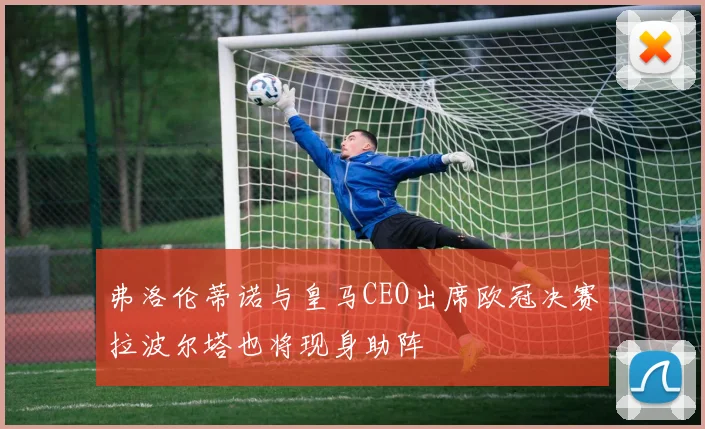 弗洛伦蒂诺与皇马CEO出席欧冠决赛拉波尔塔也将现身助阵