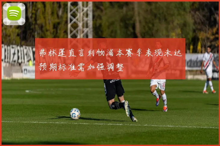 弗林蓬直言利物浦本赛季表现未达预期标准需加强调整