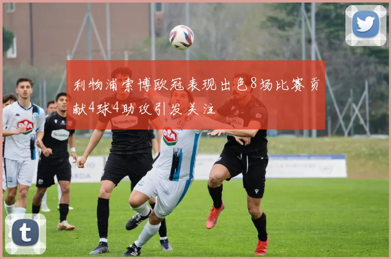 利物浦索博欧冠表现出色8场比赛贡献4球4助攻引发关注