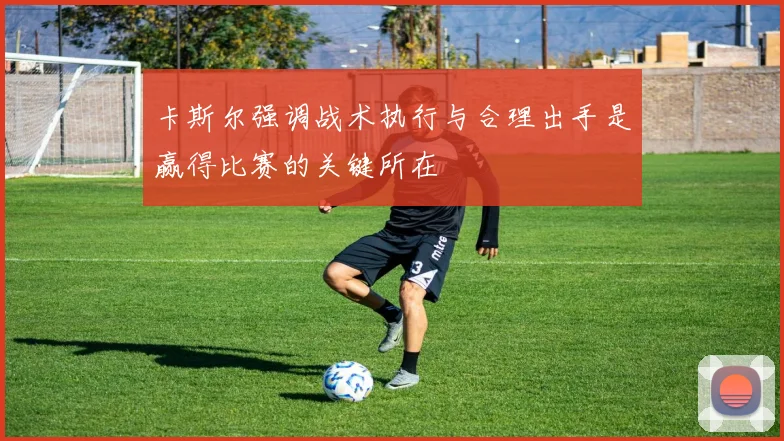 卡斯尔强调战术执行与合理出手是赢得比赛的关键所在