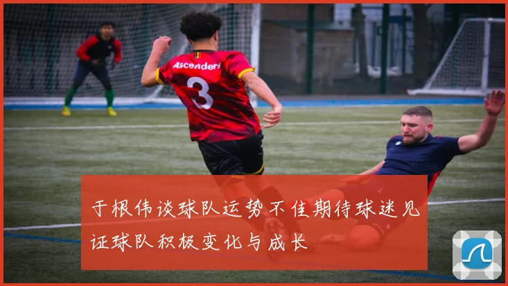 于根伟谈球队运势不佳期待球迷见证球队积极变化与成长