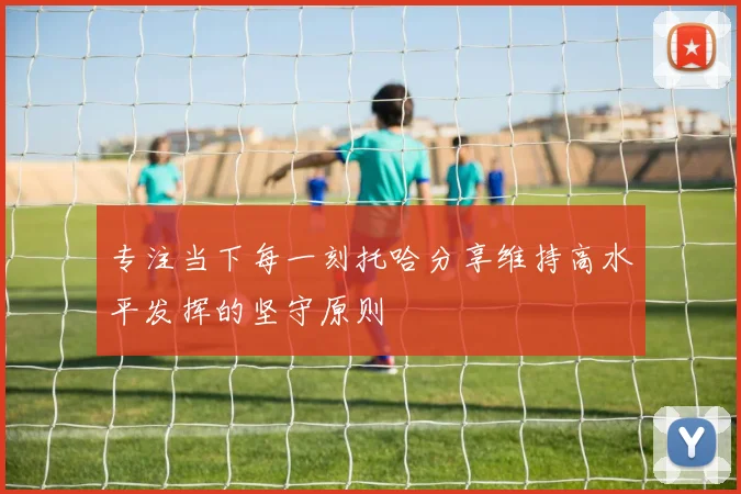 专注当下每一刻托哈分享维持高水平发挥的坚守原则