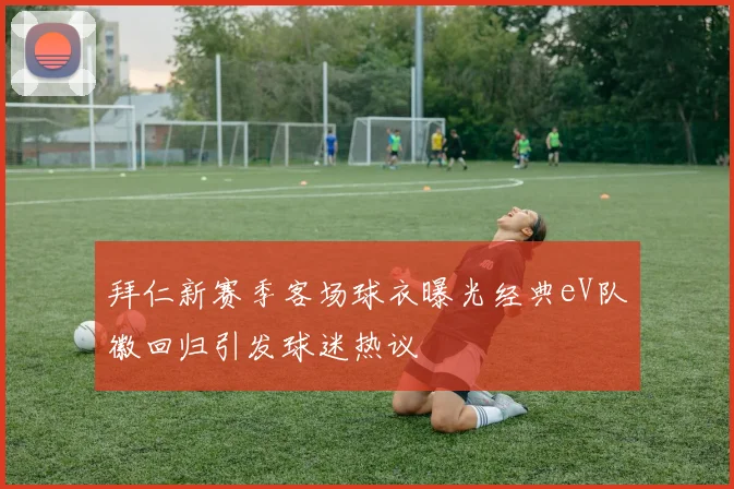 拜仁新赛季客场球衣曝光经典eV队徽回归引发球迷热议