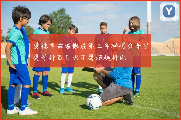 爱德华兹感慨成第三年轻得分手宁愿等待百日也不愿超越科比