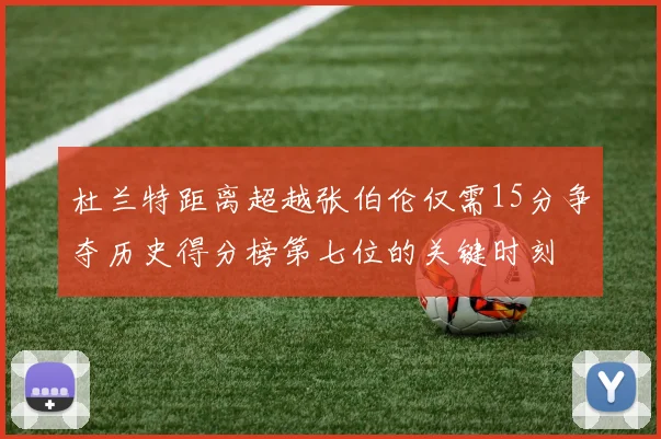 杜兰特距离超越张伯伦仅需15分争夺历史得分榜第七位的关键时刻
