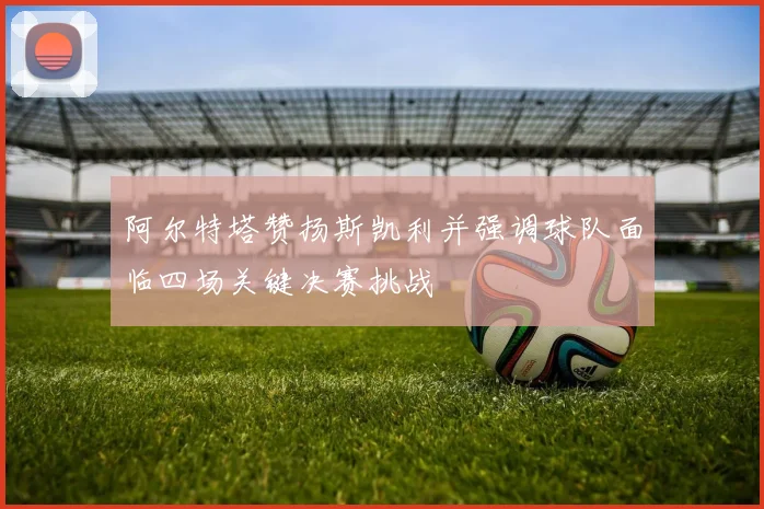 阿尔特塔赞扬斯凯利并强调球队面临四场关键决赛挑战