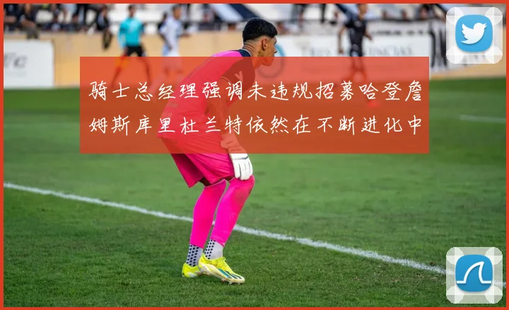 骑士总经理强调未违规招募哈登詹姆斯库里杜兰特依然在不断进化中