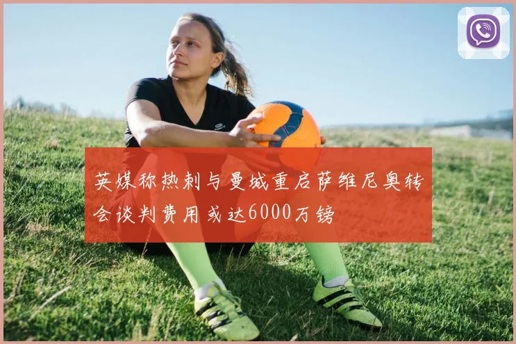 英媒称热刺与曼城重启萨维尼奥转会谈判费用或达6000万镑