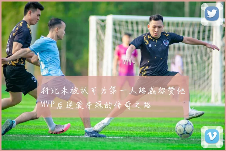 科比未被认可为第一人路威称赞他MVP后逆袭夺冠的传奇之路