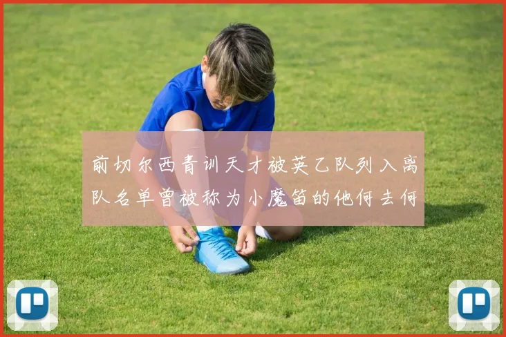 前切尔西青训天才被英乙队列入离队名单曾被称为小魔笛的他何去何从