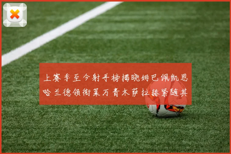 上赛季至今射手榜揭晓姆巴佩凯恩哈兰德领衔莱万青木萨拉赫紧随其后