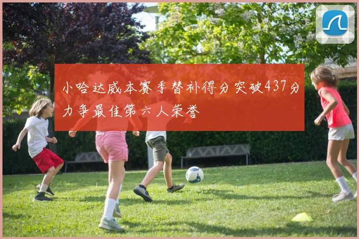 小哈达威本赛季替补得分突破437分力争最佳第六人荣誉