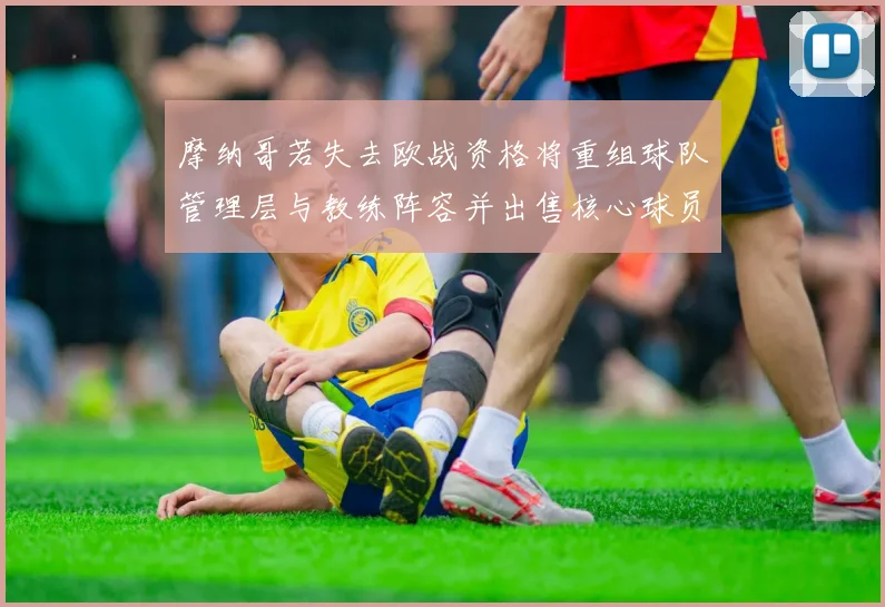 摩纳哥若失去欧战资格将重组球队管理层与教练阵容并出售核心球员