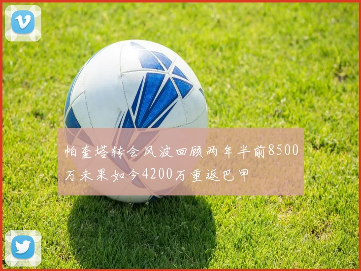帕奎塔转会风波回顾两年半前8500万未果如今4200万重返巴甲