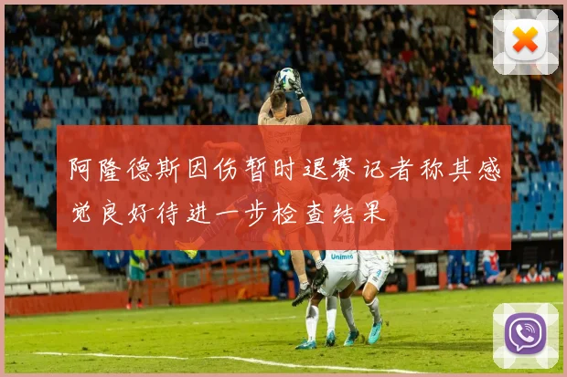 阿隆德斯因伤暂时退赛记者称其感觉良好待进一步检查结果