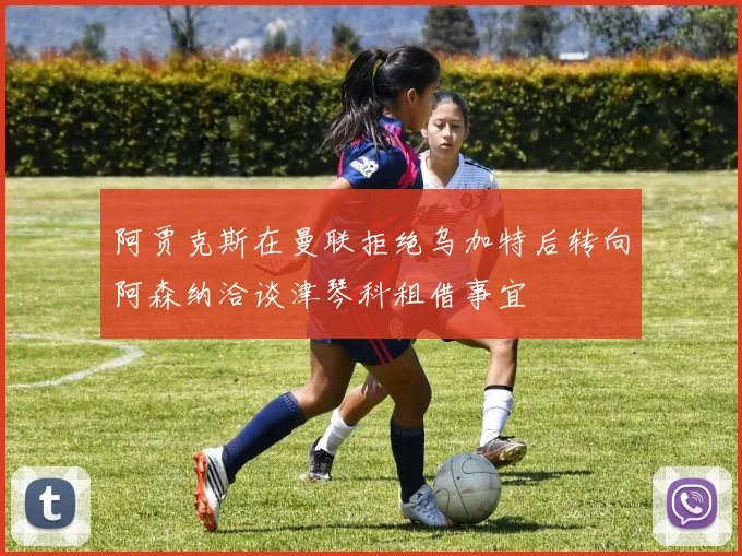 阿贾克斯在曼联拒绝乌加特后转向阿森纳洽谈津琴科租借事宜