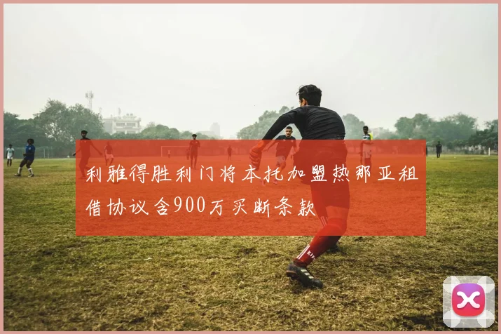 利雅得胜利门将本托加盟热那亚租借协议含900万买断条款