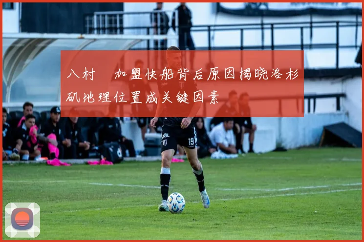 八村塁加盟快船背后原因揭晓洛杉矶地理位置成关键因素