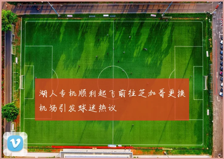 湖人专机顺利起飞前往芝加哥更换机场引发球迷热议