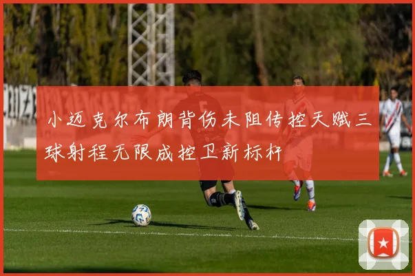 小迈克尔布朗背伤未阻传控天赋三球射程无限成控卫新标杆