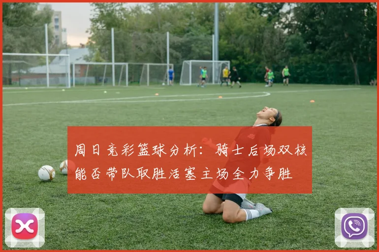 周日竞彩篮球分析：骑士后场双核能否带队取胜活塞主场全力争胜