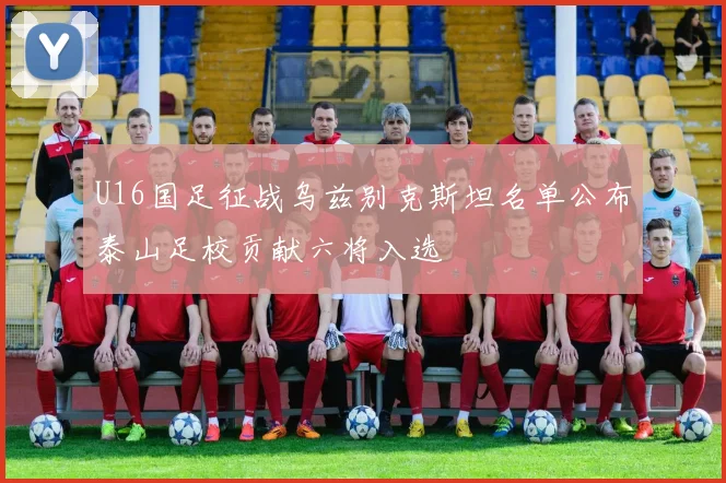 U16国足征战乌兹别克斯坦名单公布泰山足校贡献六将入选