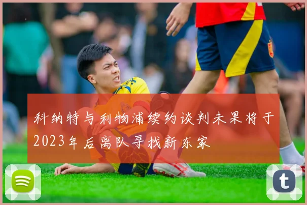 科纳特与利物浦续约谈判未果将于2023年后离队寻找新东家