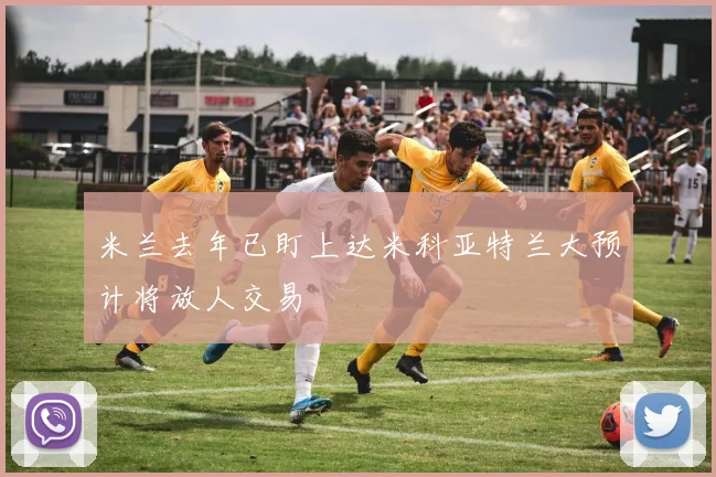 米兰去年已盯上达米科亚特兰大预计将放人交易