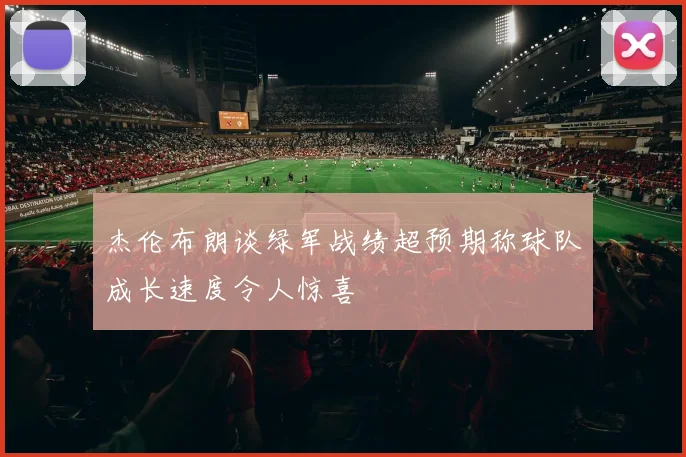 杰伦布朗谈绿军战绩超预期称球队成长速度令人惊喜