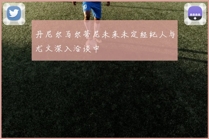 丹尼尔马尔蒂尼未来未定经纪人与尤文深入洽谈中