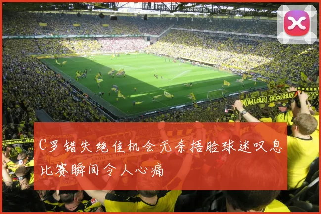 C罗错失绝佳机会无奈捂脸球迷叹息比赛瞬间令人心痛